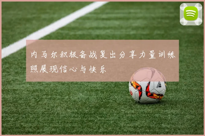 内马尔积极备战复出分享力量训练照展现信心与快乐