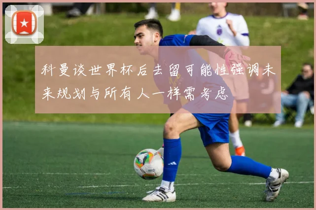 科曼谈世界杯后去留可能性强调未来规划与所有人一样需考虑