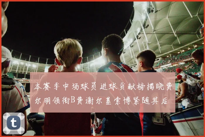 本赛季中场球员进球贡献榜揭晓费尔明领衔B费谢尔基索博紧随其后