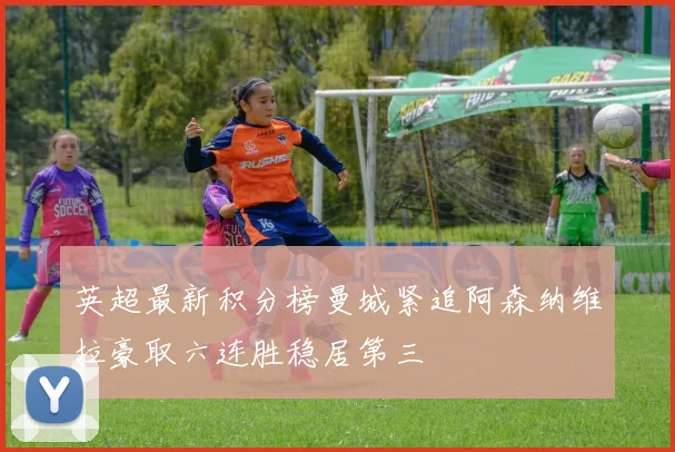英超最新积分榜曼城紧追阿森纳维拉豪取六连胜稳居第三