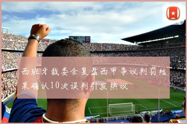 西班牙裁委会复盘西甲争议判罚结果确认10次误判引发热议