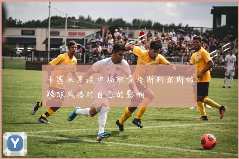 卡塞米罗谈中场职责与斯科尔斯的踢球风格对自己的影响