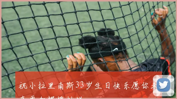 祝小拉里南斯33岁生日快乐愿你未来更加辉煌灿烂