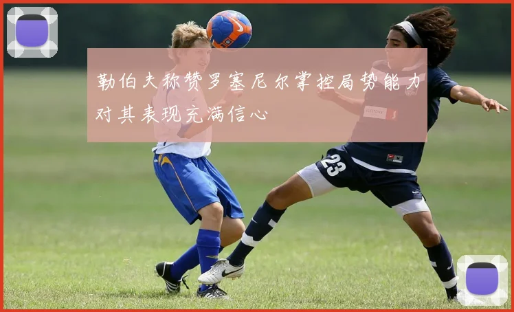 勒伯夫称赞罗塞尼尔掌控局势能力对其表现充满信心