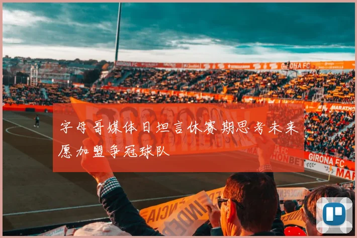 字母哥媒体日坦言休赛期思考未来愿加盟争冠球队