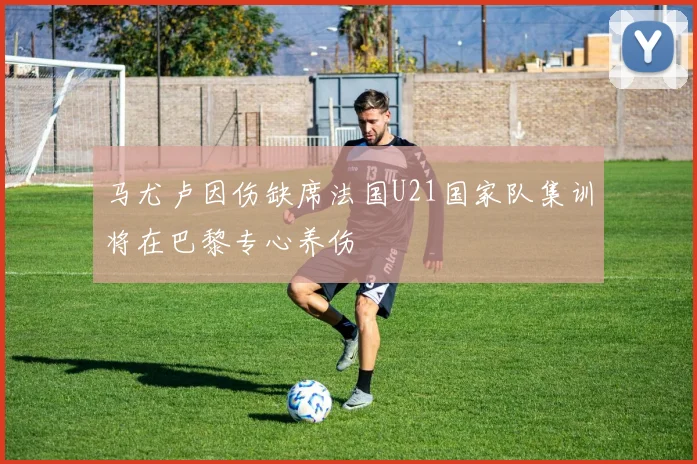 马尤卢因伤缺席法国U21国家队集训将在巴黎专心养伤