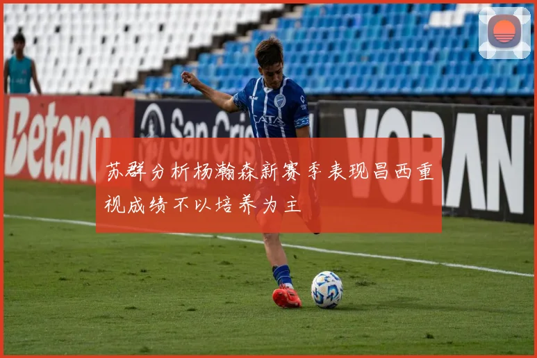 苏群分析杨瀚森新赛季表现昌西重视成绩不以培养为主
