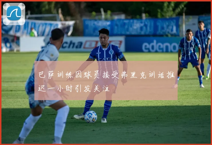 巴萨训练因球员接受弗里克训话推迟一小时引发关注