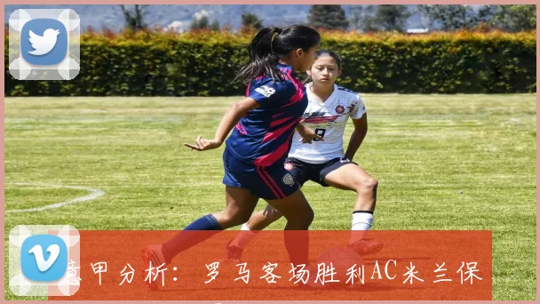 意甲分析：罗马客场胜利AC米兰保持不败状态再创佳绩