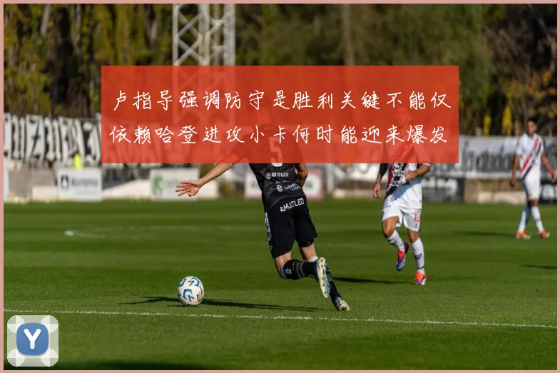 卢指导强调防守是胜利关键不能仅依赖哈登进攻小卡何时能迎来爆发成疑