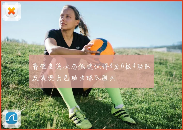 普理查德状态低迷仅得8分6板4助队友表现出色助力球队胜利