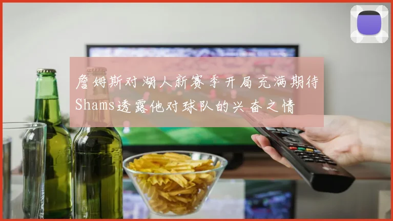 詹姆斯对湖人新赛季开局充满期待Shams透露他对球队的兴奋之情