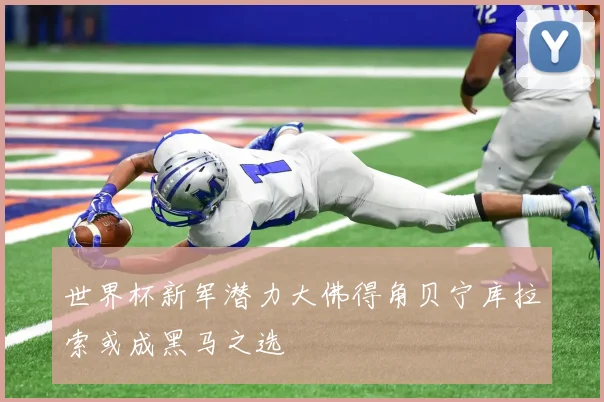 世界杯新军潜力大佛得角贝宁库拉索或成黑马之选