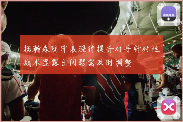 杨瀚森防守表现待提升对手针对性战术显露出问题需及时调整
