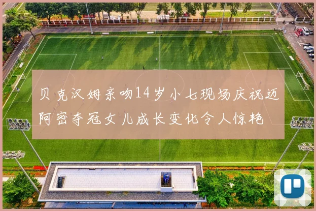 贝克汉姆亲吻14岁小七现场庆祝迈阿密夺冠女儿成长变化令人惊艳