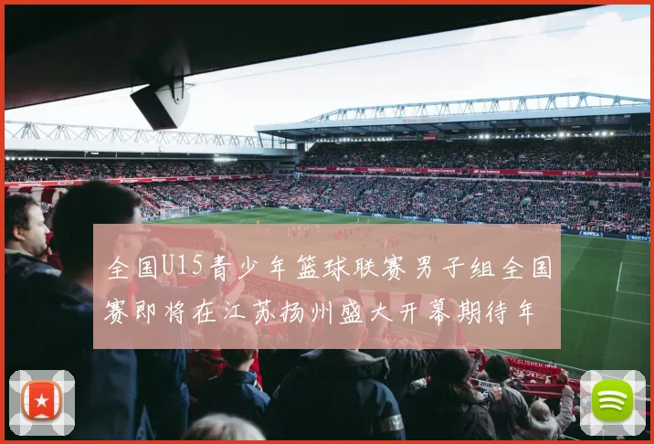 全国U15青少年篮球联赛男子组全国赛即将在江苏扬州盛大开幕期待年轻球员的精彩表现