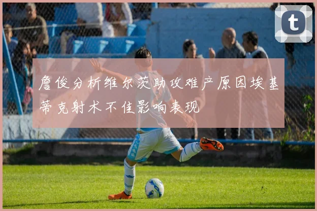 詹俊分析维尔茨助攻难产原因埃基蒂克射术不佳影响表现