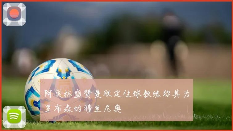 阿莫林盛赞曼联定位球教练称其为罗布森的穆里尼奥