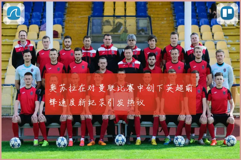 奥苏拉在对曼联比赛中创下英超前锋速度新纪录引发热议