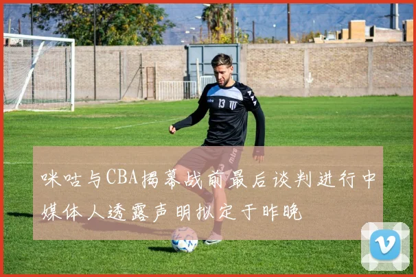 咪咕与CBA揭幕战前最后谈判进行中媒体人透露声明拟定于昨晚