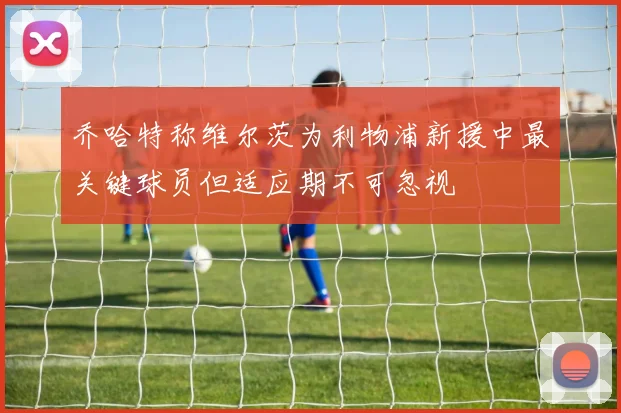 乔哈特称维尔茨为利物浦新援中最关键球员但适应期不可忽视