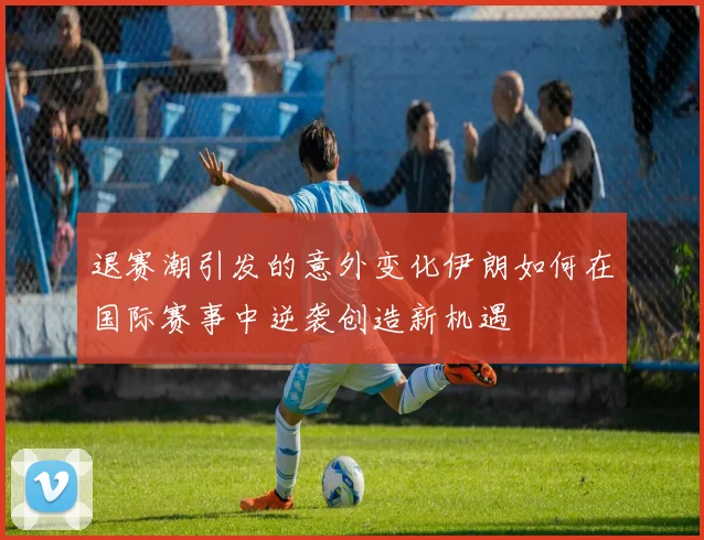 退赛潮引发的意外变化伊朗如何在国际赛事中逆袭创造新机遇