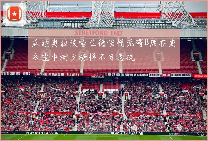 瓜迪奥拉谈哈兰德伤情无碍B席在更衣室中树立榜样不可忽视