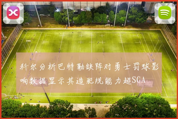 科尔分析巴特勒缺阵对勇士罚球影响数据显示其造犯规能力超SGA
