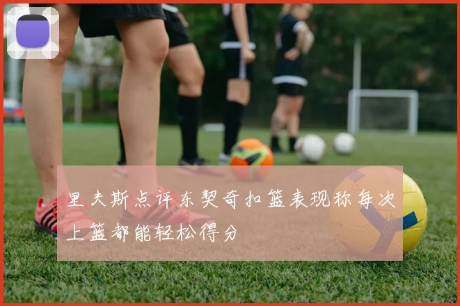 里夫斯点评东契奇扣篮表现称每次上篮都能轻松得分