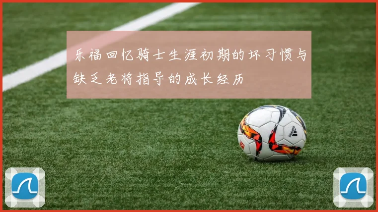 乐福回忆骑士生涯初期的坏习惯与缺乏老将指导的成长经历