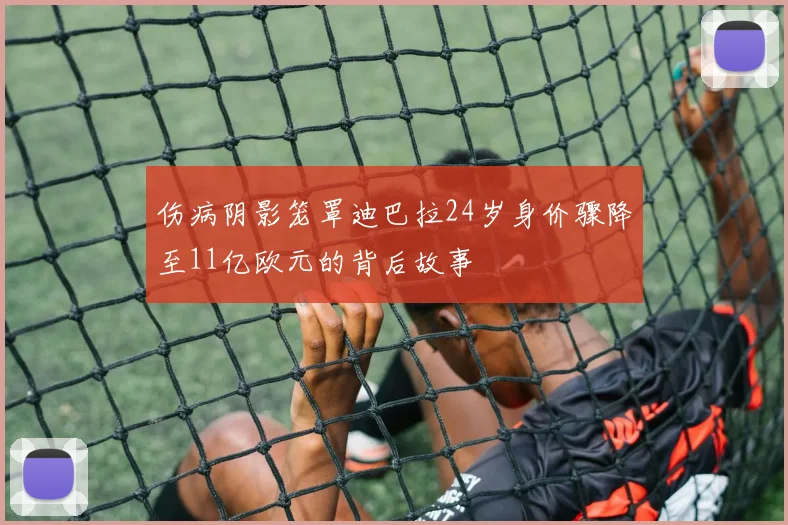 伤病阴影笼罩迪巴拉24岁身价骤降至11亿欧元的背后故事