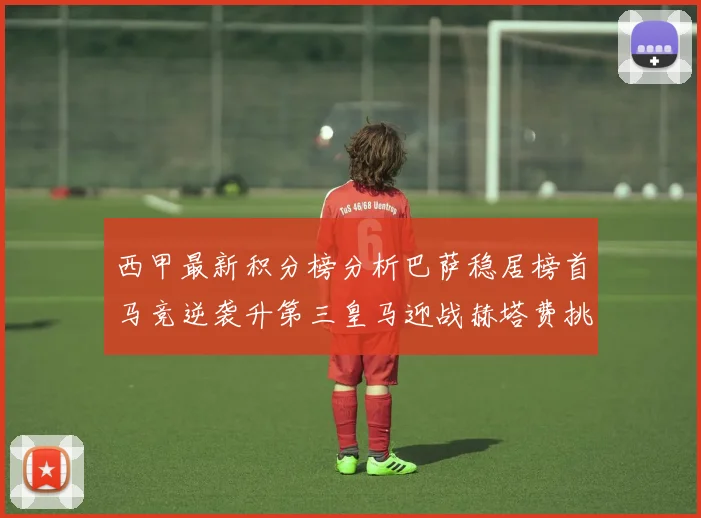 西甲最新积分榜分析巴萨稳居榜首马竞逆袭升第三皇马迎战赫塔费挑战