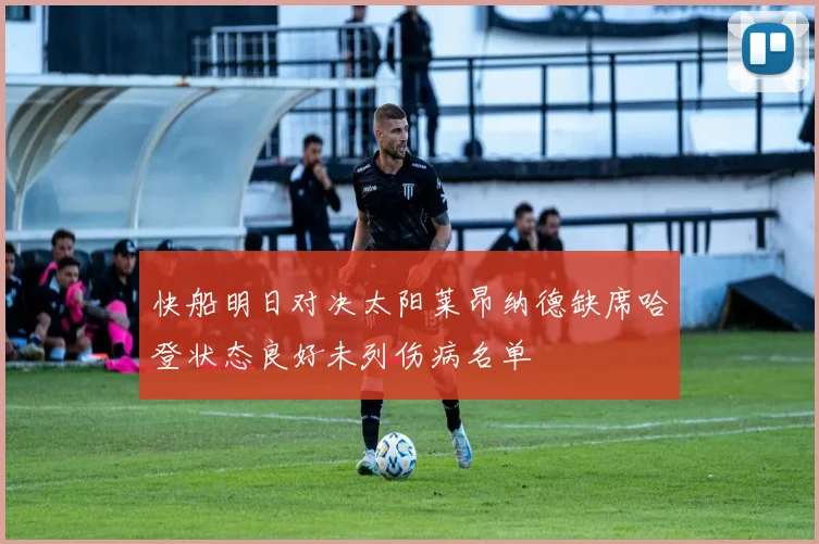 快船明日对决太阳莱昂纳德缺席哈登状态良好未列伤病名单