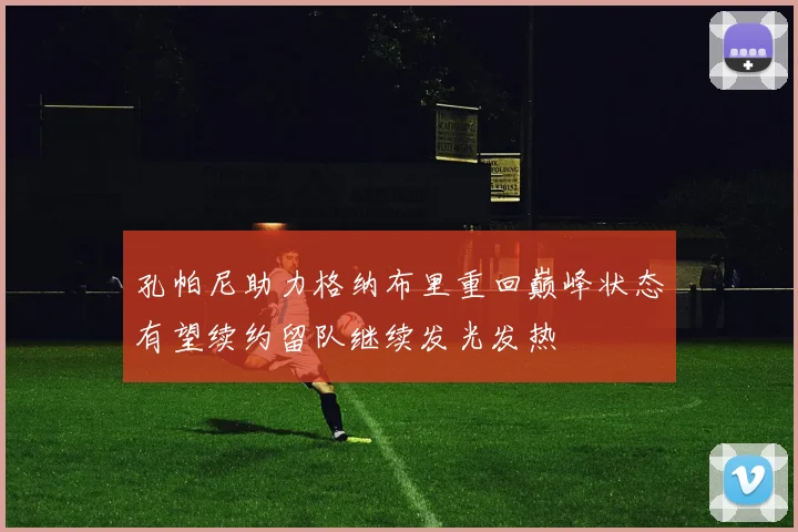 孔帕尼助力格纳布里重回巅峰状态有望续约留队继续发光发热