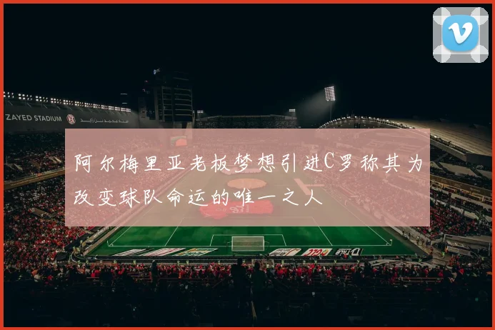 阿尔梅里亚老板梦想引进C罗称其为改变球队命运的唯一之人