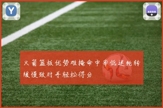 火箭篮板优势难掩命中率低迷轮转缓慢致对手轻松得分