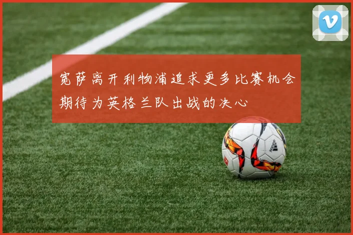 宽萨离开利物浦追求更多比赛机会期待为英格兰队出战的决心