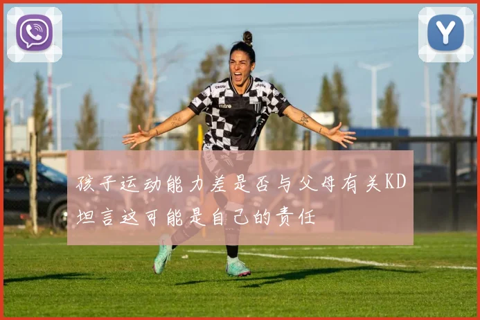 孩子运动能力差是否与父母有关KD坦言这可能是自己的责任