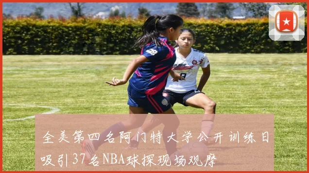 全美第四名阿门特大学公开训练日吸引37名NBA球探现场观摩
