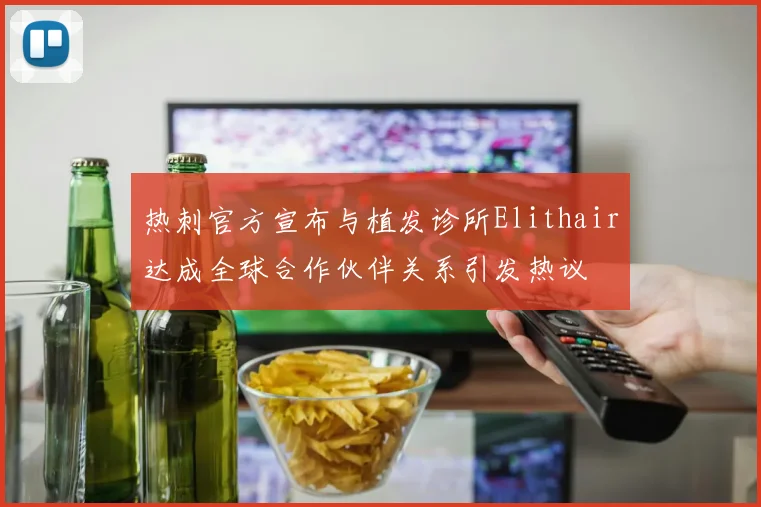 热刺官方宣布与植发诊所Elithair达成全球合作伙伴关系引发热议