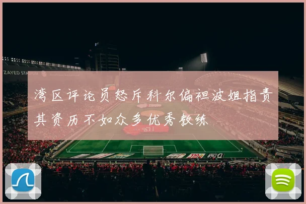湾区评论员怒斥科尔偏袒波姐指责其资历不如众多优秀教练