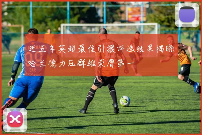 近五年英超最佳引援评选结果揭晓哈兰德力压群雄荣膺第一