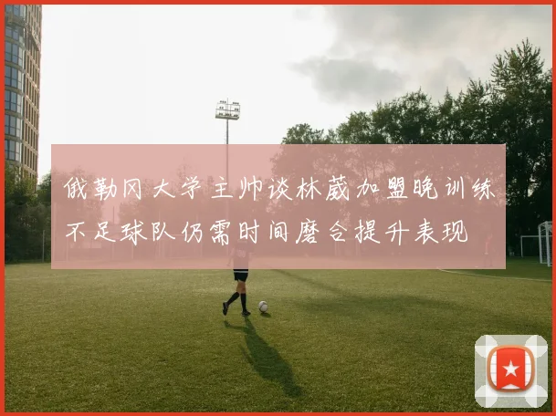 俄勒冈大学主帅谈林葳加盟晚训练不足球队仍需时间磨合提升表现