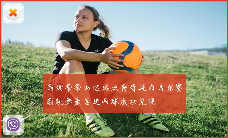 乌姆蒂蒂回忆诺坎普奇迹内马尔赛前跳舞豪言进两球成功兑现