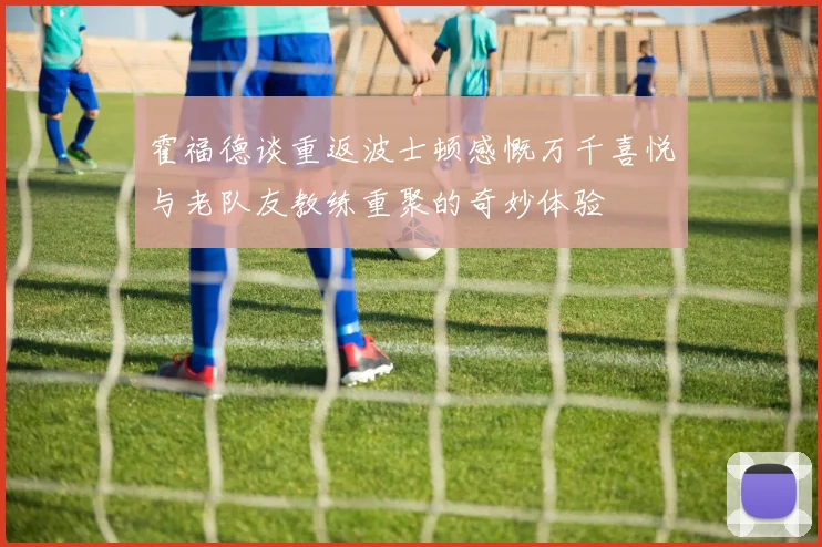 霍福德谈重返波士顿感慨万千喜悦与老队友教练重聚的奇妙体验