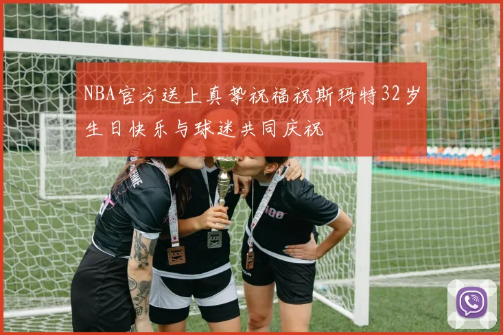NBA官方送上真挚祝福祝斯玛特32岁生日快乐与球迷共同庆祝