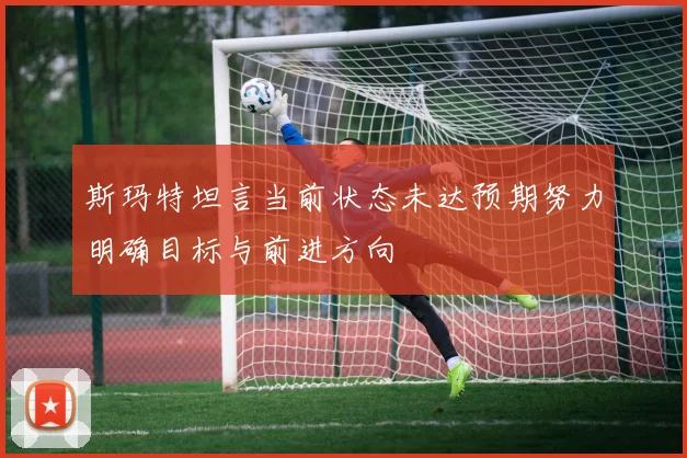斯玛特坦言当前状态未达预期努力明确目标与前进方向