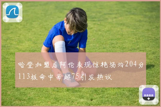 哈登加盟后阿伦表现惊艳场均204分113板命中率超75引发热议
