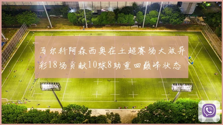 马尔科阿森西奥在土超赛场大放异彩18场贡献10球8助重回巅峰状态