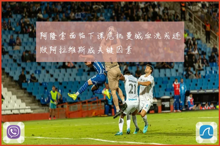 阿隆索面临下课危机曼城血洗或连败阿拉维斯成关键因素